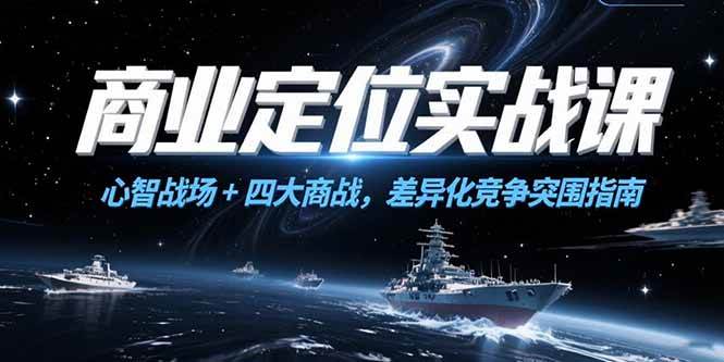 (15252期)商业定位实战课,心智战场+四大商战,差异化竞争突围指南-轻创社项目网