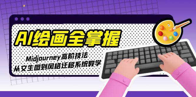 (15020期)AI绘画全掌握:Midjourney高阶技法,从文生图到风格迁移系统教学-轻创社项目网