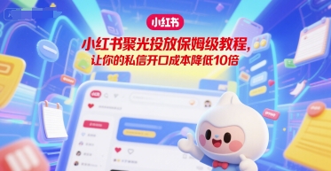 小红书聚光投放保姆级教程,让你的私信开口成本降低10倍-轻创社项目网