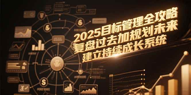 (15199期)2025目标管理全攻略,复盘过去加规划未来,建立持续成长系统-轻创社项目网