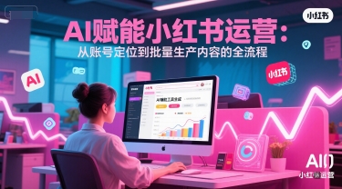 AI 赋能小红书运营:从账号定位到批量生产内容的全流程-轻创社项目网