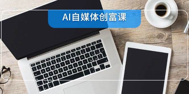 (14997期)AI自媒体创富课,账号准备到直播带货,零基础22项技能速成-轻创社项目网