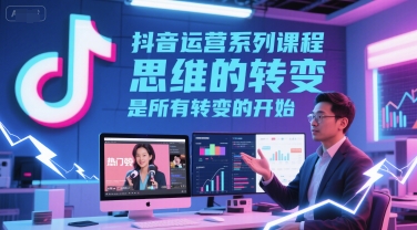 抖音运营系列课程,思维的转变,是所有转变的开始-轻创社项目网