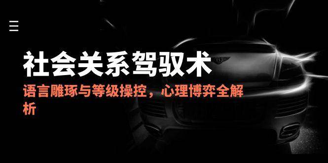 2025社会关系驾驭术,语言雕琢与等级操控,心理博弈全解析-轻创社项目网