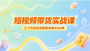 短视频带货实战课,三个月自然流橱窗突破45W单-轻创社项目网