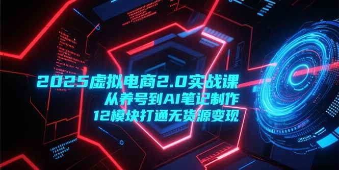 (15206期)2025虚拟电商2.0实战课,从养号到AI笔记制作,12模块打通无货源变现-轻创社项目网