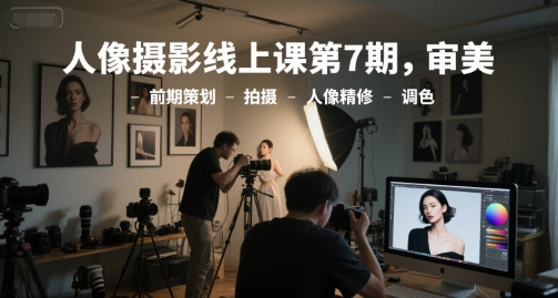 人像摄影线上课第7期,审美-前期策划-拍摄-人像精修-调色-轻创社项目网