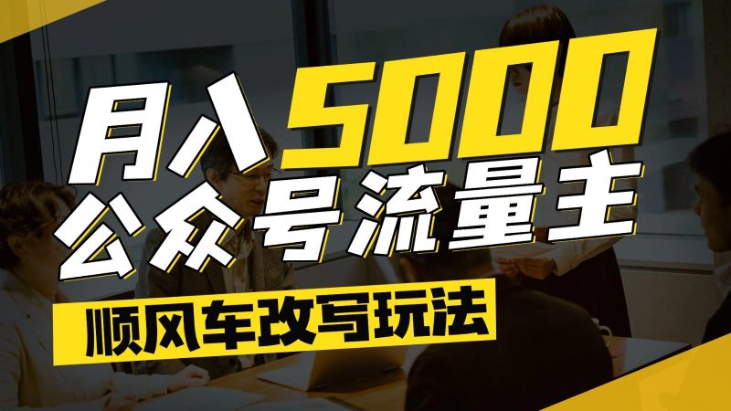 公众号流量主爆款文章顺风车改写玩法，适合全领域赛道，每月5000+-轻创社项目网