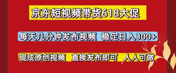 京东短视频带货618大促,每天几分钟发布视频,稳定日入3张+,现成原创视频,直接发布即可【揭秘】-轻创社项目网