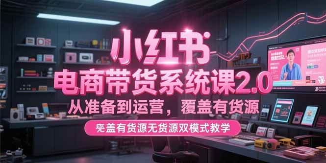(15258期)小红书电商带货系统课2.0,从准备到运营,覆盖有货源无货源双模式教学-轻创社项目网
