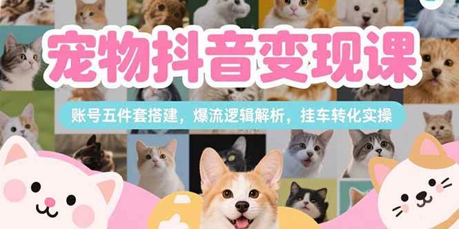 (15379期)宠物抖音变现课,账号五件套搭建,爆流逻辑解析,挂车转化实操-轻创社项目网