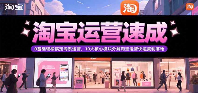 淘宝运营速成,0基础轻松搞定网店运营,10大核心模块分解快速复制落地(更新)-轻创社项目网