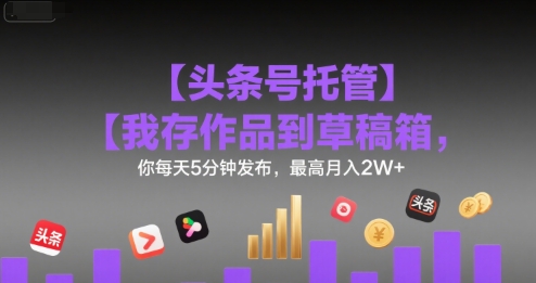 【头条号托管 】我存作品到草稿箱,你每天5分钟发布,最高月入2W+【揭秘】-轻创社项目网