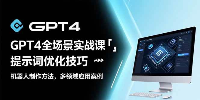 (15499期)GPT4全场景实战课:提示词优化技巧,机器人制作方法,多领域应用案例-轻创社项目网