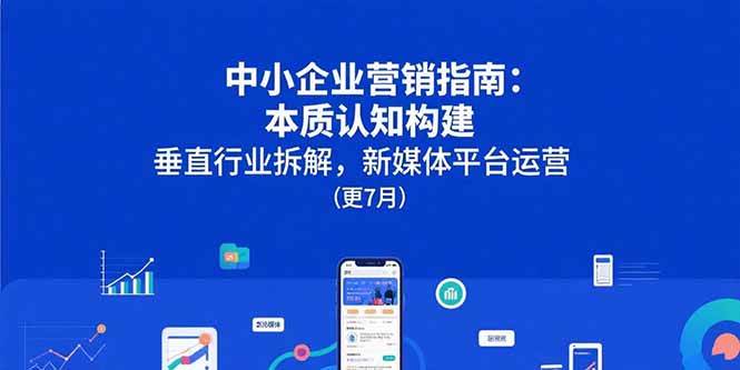 (15501期)中小企业营销指南:本质认知构建,垂直行业拆解,新媒体平台运营(更7月)-轻创社项目网