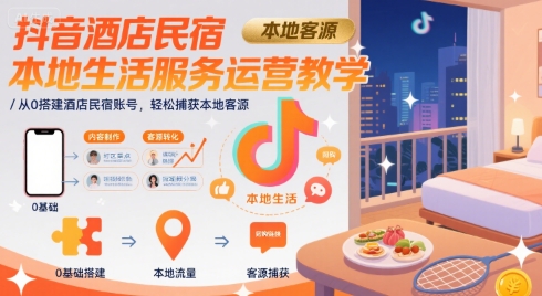 抖音酒店民宿本地生活服务运营教学,从0搭建酒店民宿账号,轻松捕获本地客源-轻创社项目网