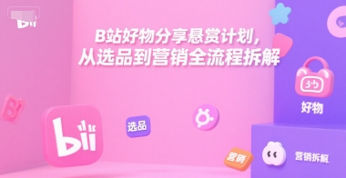B站好物分享悬赏计划,从选品到营销全流程拆解-轻创社项目网