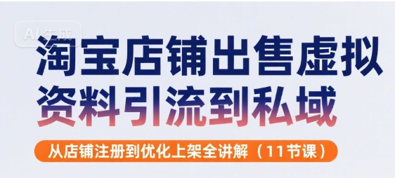 淘宝店铺出售虚拟资料引流到私域,从店铺注册到优化上架全讲解(11节课)-轻创社项目网