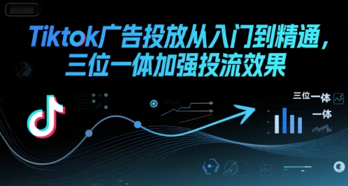 Tiktok广告投放从入门到精通,三位一体加强投流效果-轻创社项目网