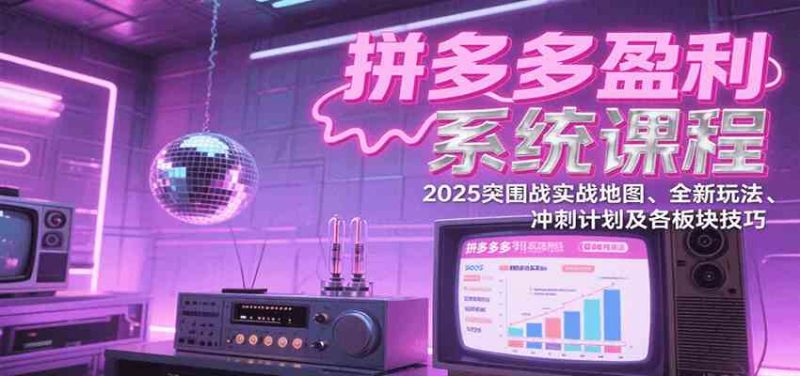 拼多多盈利系统课程:2025突围战实战地图、全新玩法、冲刺计划及各板块技巧-轻创社项目网