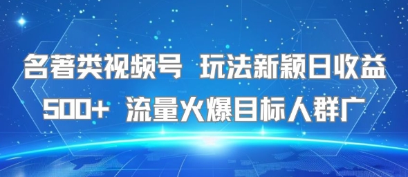名著类视频号 玩法新颖日收益500+ 流量火爆目标人群广-轻创社项目网