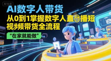 AI数字人带货,从0到1掌握数字人直播短视频带货全流程,在家就能做-轻创社项目网