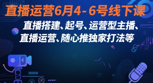 直播运营6月4-6号线下课,?直播搭建、起号、运营型主播、直播运?营、随心推独家打法等-轻创社项目网