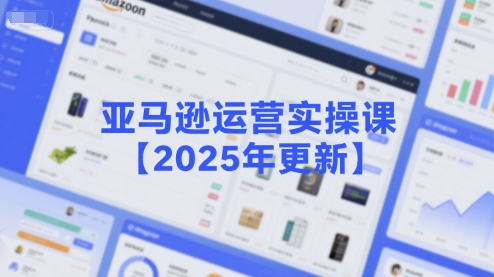 亚马逊运营实操课【2025年更新】主要内容包括亚马逊选品策略解析,选品重点方法、新品口诀必学等-轻创社项目网