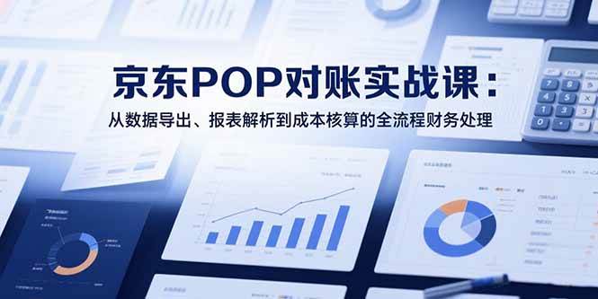 (15447期)2025京东POP对账实战课:从数据导出、报表解析到成本核算的全流程财务处理-轻创社项目网
