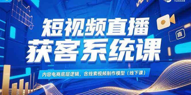 (15282期)短视频直播获客系统课,内容电商底层逻辑,含线索视频制作模型(线下课)-轻创社项目网
