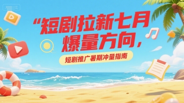 短剧拉新七月爆量方向,短剧推广暑期冲量指南-轻创社项目网