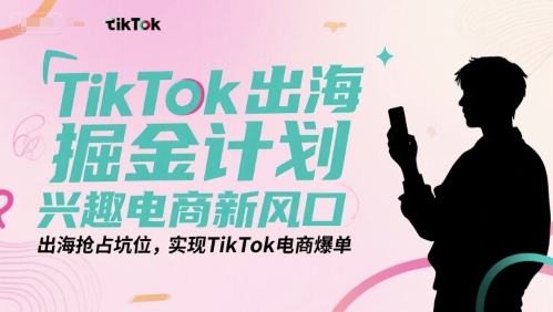 TikTok出海掘金计划,兴趣电商新风口,出海抢占坑位,实现TikTok电商爆单-轻创社项目网