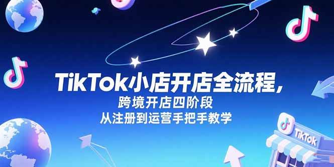 (15285期)TikTok小店开店全流程,跨境开店四阶段,从注册到运营手把手教学-轻创社项目网