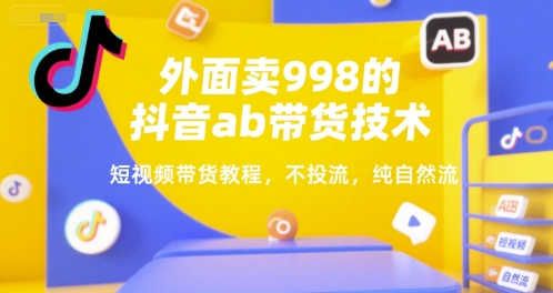 外面卖998的抖音ab带货技术,短视频带货教程,不投流,纯自然流-轻创社项目网