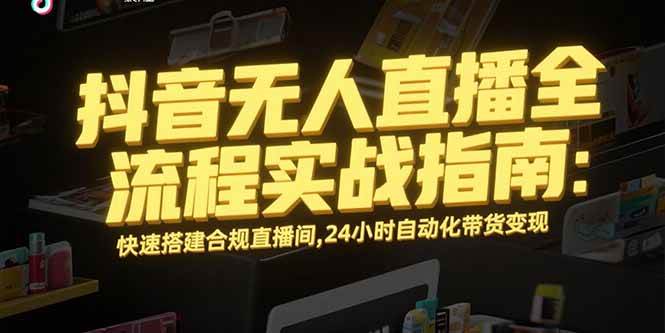 (15452期)抖音无人直播全流程实战指南:快速搭建合规直播间,24小时自动化带货变现-轻创社项目网