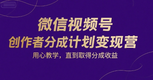 微信视频号创作者分成计划变现营,用心教学,直到取得分成收益-轻创社项目网