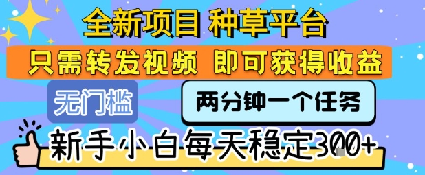 全新项目 种草平台 只需要转发任务视频 即可获得收益 新手小白每天稳定3张+【揭秘】-轻创社项目网