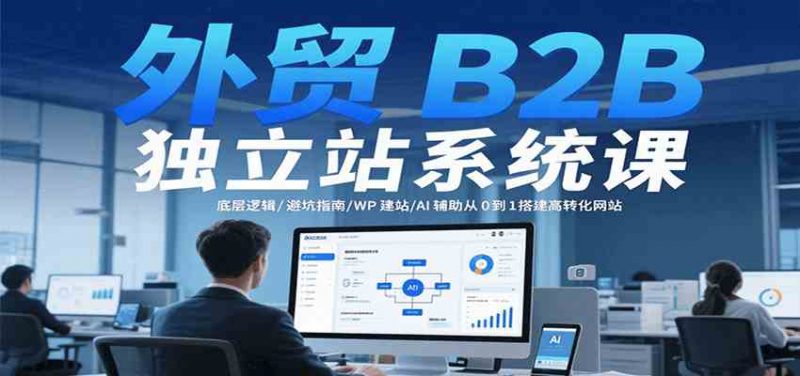 外贸B2B独立站系统课:底层逻辑/避坑指南/WP建站/AI辅助从0到1搭建高转化网站-轻创社项目网