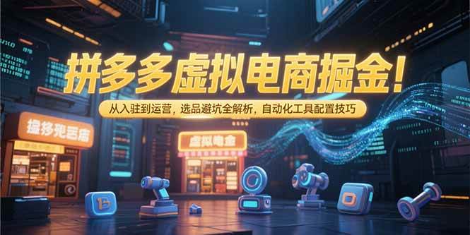 (15330期)拼多多虚拟电商掘金:从入驻到运营,选品避坑全解析,自动化工具配置技巧-轻创社项目网