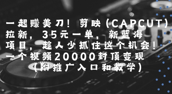 一起挣美刀!剪映(CAPCUT)拉新,35米一单,新蓝海项目,一个视频2w封顶变现(附推广入口和教学)-轻创社项目网