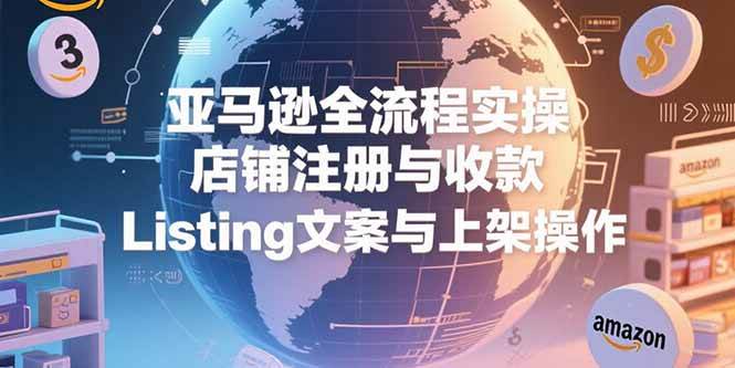 (15349期)亚马逊全流程实操,店铺注册与收款,Listing文案与上架操作-轻创社项目网