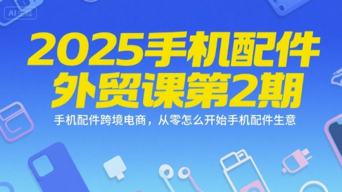 2025手机配件外贸课第2期,手机配件跨境电商,从零怎么开始手机配件生意-轻创社项目网