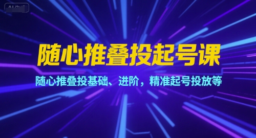 随心推叠投起号课,随心推叠投基础、进阶,精准起号投放等-轻创社项目网