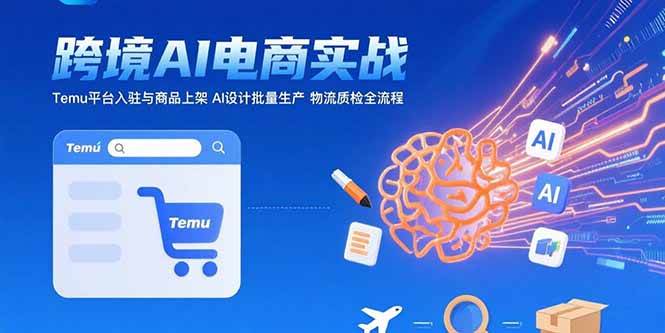 (15526期)AI+跨境电商实战:Temu平台入驻与商品上架 AI设计批量生产 物流质检全流程-轻创社项目网