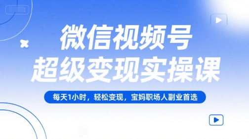微信视频号超级变现实操课,每天1小时,轻松变现,宝妈职场人副业首选-轻创社项目网