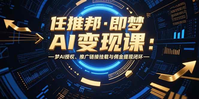 (15467期)任推邦·即梦AI变现课:梦AI授权、推广链接挂载与佣金提现闭环-轻创社项目网