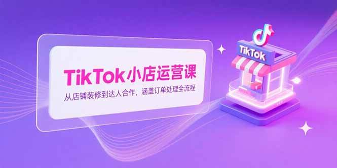 (15290期)TikTok小店运营课,从店铺装修到达人合作,涵盖订单处理全流程-轻创社项目网