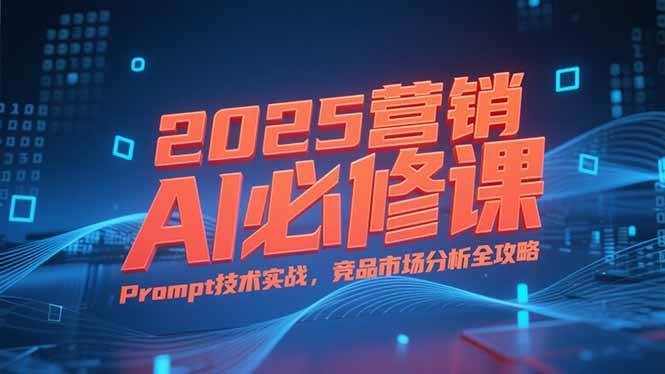 (15306期)2025营销AI必修课,业务拆解逻辑,Prompt技术实战,竞品市场分析全攻略-轻创社项目网