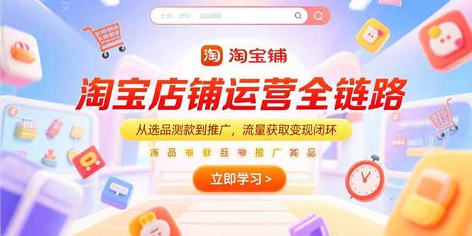(15316期)淘宝店铺运营全链路,从选品测款到推广,流量获取变现闭环-轻创社项目网