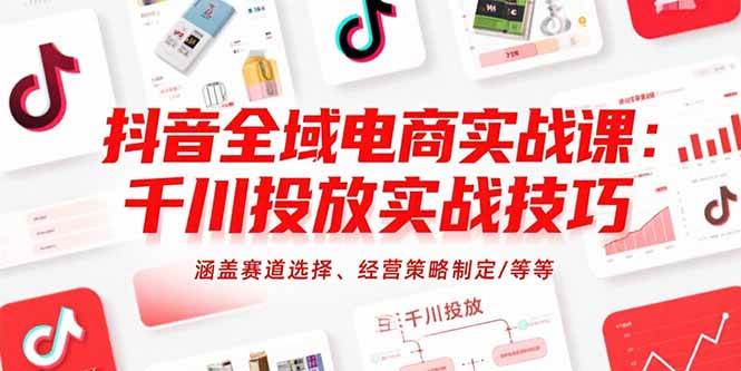 (15458期)抖音全域电商实战课:千川投放实战技巧,涵盖赛道选择、经营策略制定/等等-轻创社项目网